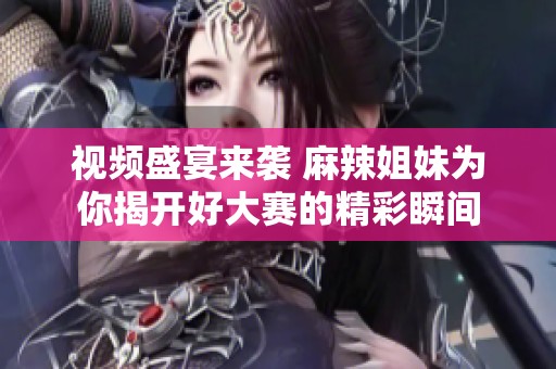 视频盛宴来袭 麻辣姐妹为你揭开好大赛的精彩瞬间