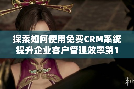 探索如何使用免费CRM系统提升企业客户管理效率第1集