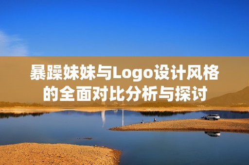 暴躁妹妹与Logo设计风格的全面对比分析与探讨