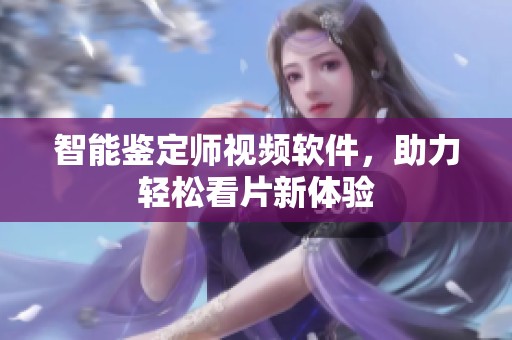 智能鉴定师视频软件，助力轻松看片新体验