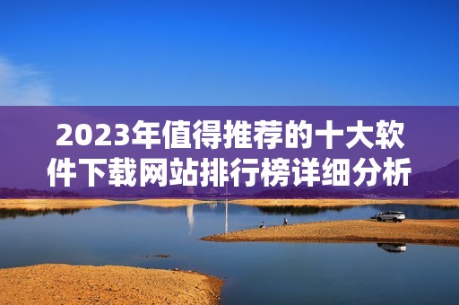 2023年值得推荐的十大软件下载网站排行榜详细分析