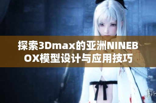 探索3Dmax的亚洲NINEBOX模型设计与应用技巧