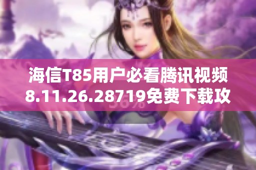 海信T85用户必看腾讯视频8.11.26.28719免费下载攻略