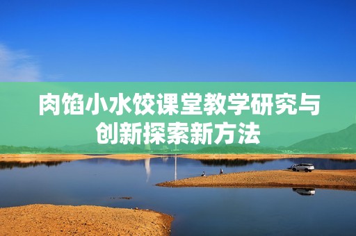 肉馅小水饺课堂教学研究与创新探索新方法