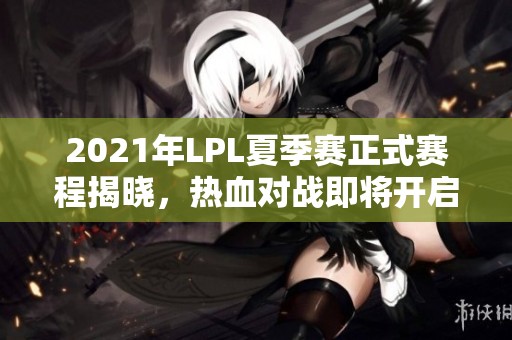 2021年LPL夏季赛正式赛程揭晓，热血对战即将开启