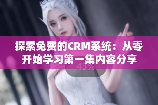 探索免费的CRM系统：从零开始学习第一集内容分享