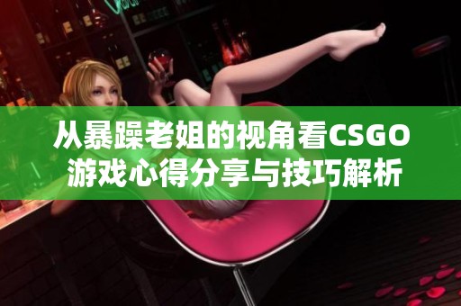 从暴躁老姐的视角看CSGO 游戏心得分享与技巧解析