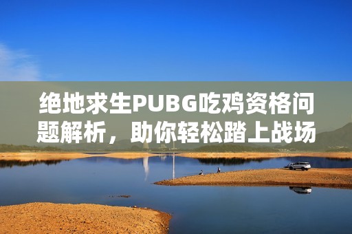 绝地求生PUBG吃鸡资格问题解析，助你轻松踏上战场之旅