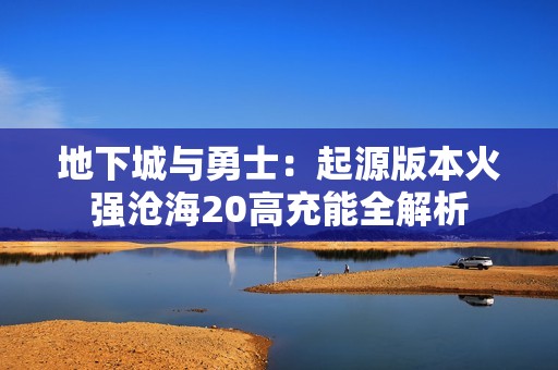 地下城与勇士：起源版本火强沧海20高充能全解析