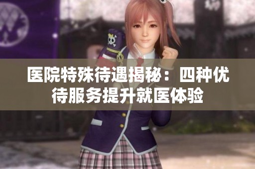 医院特殊待遇揭秘：四种优待服务提升就医体验