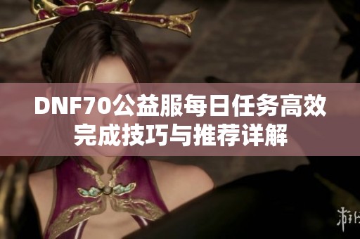 DNF70公益服每日任务高效完成技巧与推荐详解