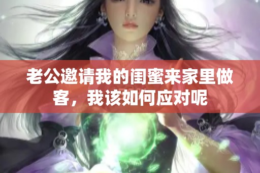 老公邀请我的闺蜜来家里做客，我该如何应对呢