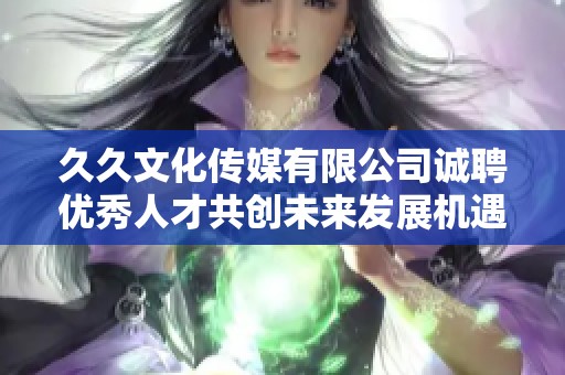 久久文化传媒有限公司诚聘优秀人才共创未来发展机遇