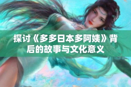 探讨《多多日本多阿姨》背后的故事与文化意义