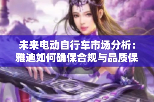未来电动自行车市场分析：雅迪如何确保合规与品质保障