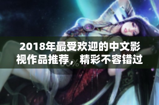 2018年最受欢迎的中文影视作品推荐，精彩不容错过