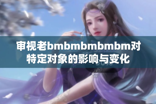 审视老bmbmbmbmbm对特定对象的影响与变化