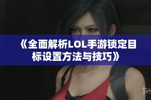 《全面解析LOL手游锁定目标设置方法与技巧》