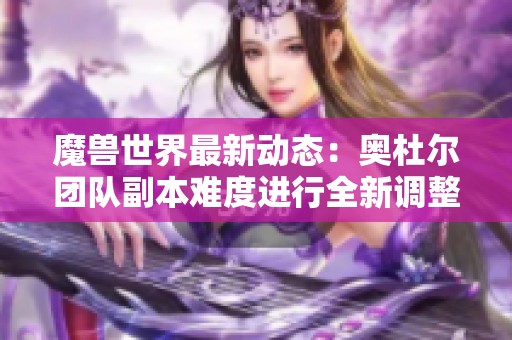 魔兽世界最新动态：奥杜尔团队副本难度进行全新调整