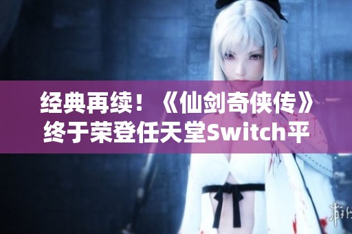 经典再续！《仙剑奇侠传》终于荣登任天堂Switch平台