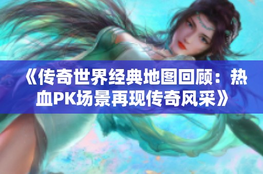 《传奇世界经典地图回顾：热血PK场景再现传奇风采》