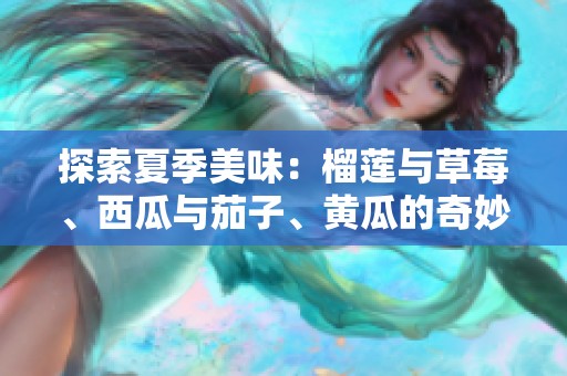 探索夏季美味：榴莲与草莓、西瓜与茄子、黄瓜的奇妙搭配