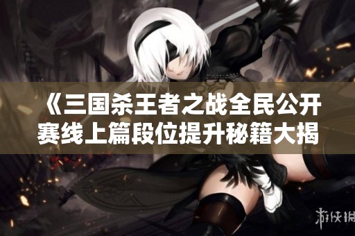 《三国杀王者之战全民公开赛线上篇段位提升秘籍大揭秘》