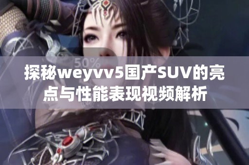 探秘weyvv5国产SUV的亮点与性能表现视频解析