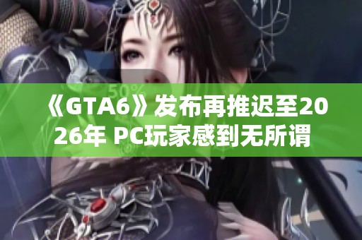 《GTA6》发布再推迟至2026年 PC玩家感到无所谓