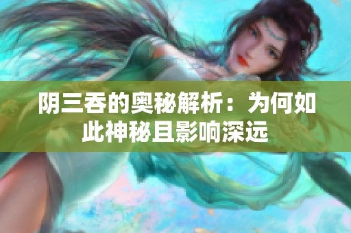 阴三吞的奥秘解析：为何如此神秘且影响深远