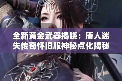 全新黄金武器揭晓：唐人迷失传奇怀旧服神秘点化揭秘