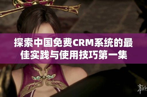 探索中国免费CRM系统的最佳实践与使用技巧第一集