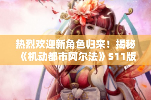 热烈欢迎新角色归来！揭秘《机动都市阿尔法》S11版本精彩内容
