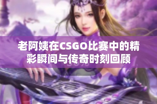 老阿姨在CSGO比赛中的精彩瞬间与传奇时刻回顾