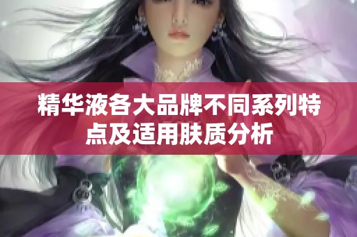 精华液各大品牌不同系列特点及适用肤质分析