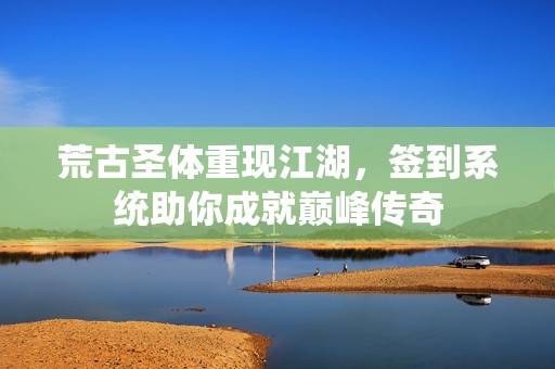 荒古圣体重现江湖，签到系统助你成就巅峰传奇