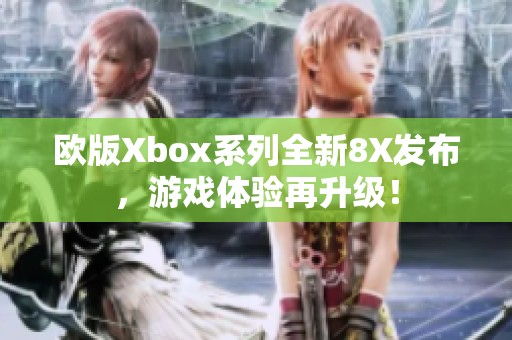 欧版Xbox系列全新8X发布，游戏体验再升级！