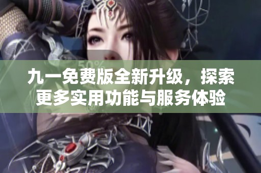 九一免费版全新升级，探索更多实用功能与服务体验