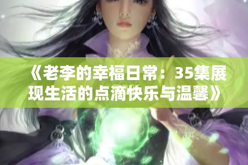 《老李的幸福日常：35集展现生活的点滴快乐与温馨》