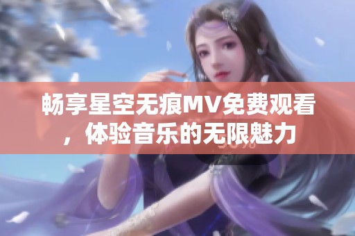 畅享星空无痕MV免费观看，体验音乐的无限魅力