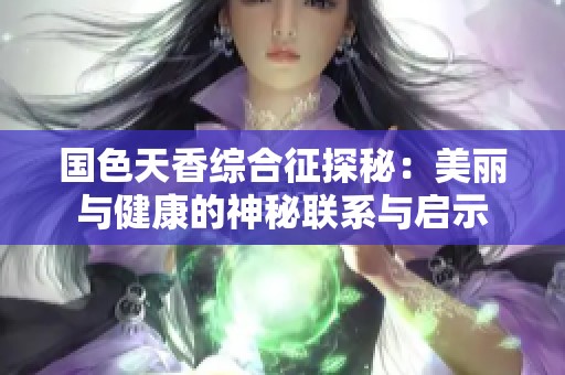 国色天香综合征探秘：美丽与健康的神秘联系与启示