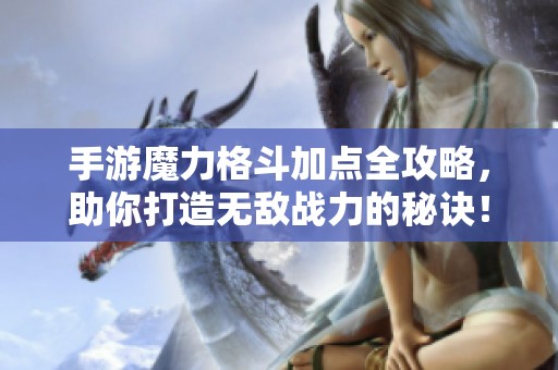 手游魔力格斗加点全攻略，助你打造无敌战力的秘诀！