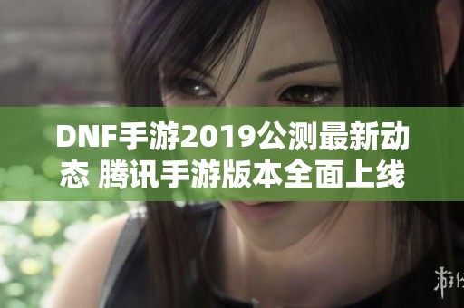 DNF手游2019公测最新动态 腾讯手游版本全面上线解析