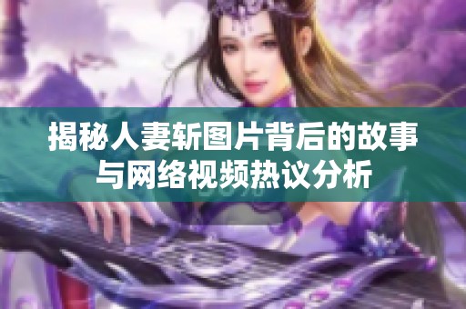 揭秘人妻斩图片背后的故事与网络视频热议分析