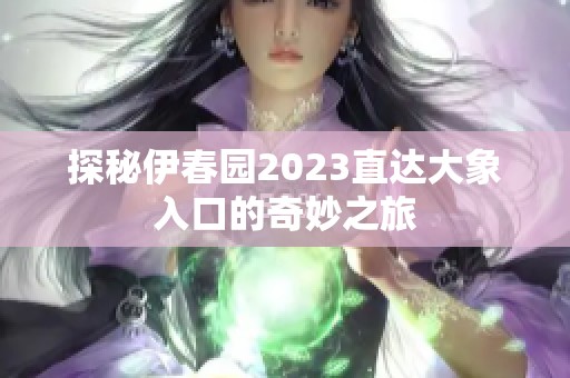 探秘伊春园2023直达大象入口的奇妙之旅