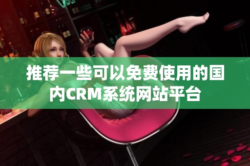 推荐一些可以免费使用的国内CRM系统网站平台