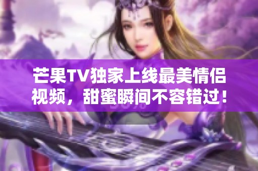 芒果TV独家上线最美情侣视频，甜蜜瞬间不容错过！