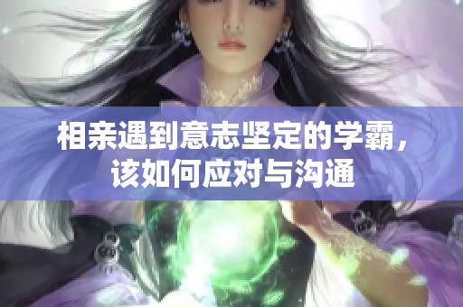 相亲遇到意志坚定的学霸，该如何应对与沟通