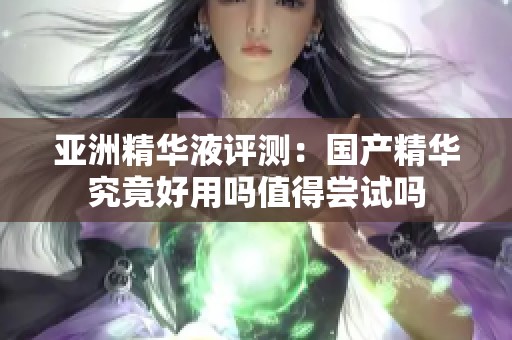 亚洲精华液评测：国产精华究竟好用吗值得尝试吗