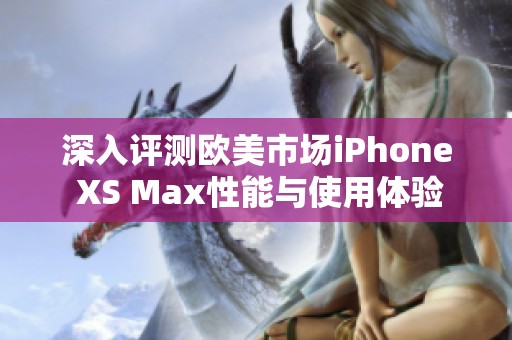 深入评测欧美市场iPhone XS Max性能与使用体验